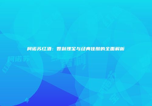柯诺苏红酒：智利瑰宝与经典佳酿的全面解析