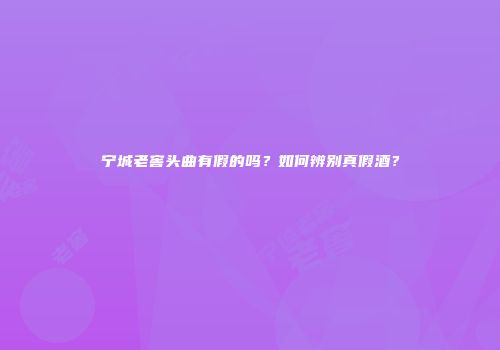 宁城老窖头曲有假的吗？如何辨别真假酒？