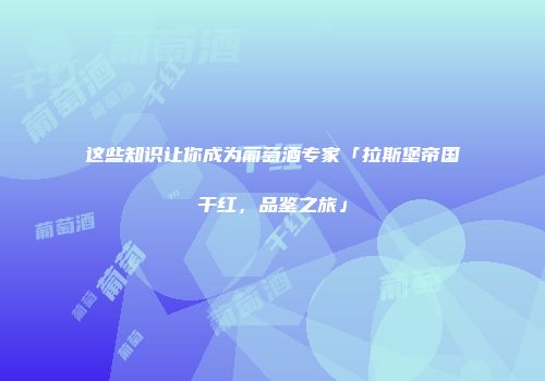 这些知识让你成为葡萄酒专家「拉斯堡帝国干红，品鉴之旅」