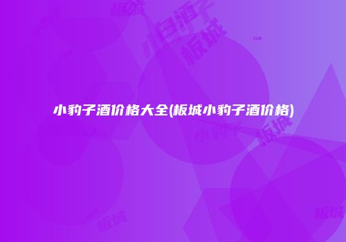 小豹子酒价格大全(板城小豹子酒价格)