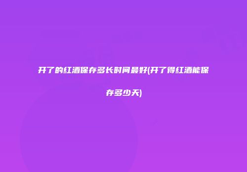 开了的红酒保存多长时间最好(开了得红酒能保存多少天)