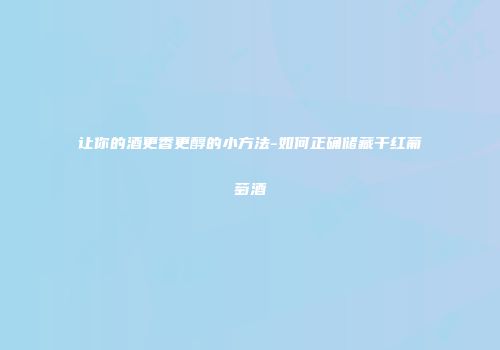 让你的酒更香更醇的小方法-如何正确储藏干红葡萄酒