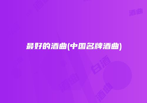 最好的酒曲(中国名牌酒曲)