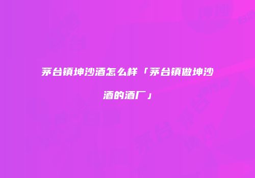 茅台镇坤沙酒怎么样「茅台镇做坤沙酒的酒厂」