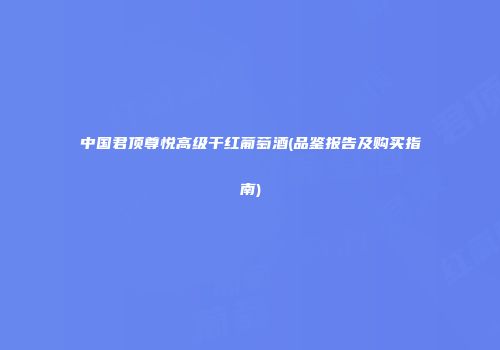 中国君顶尊悦高级干红葡萄酒(品鉴报告及购买指南)