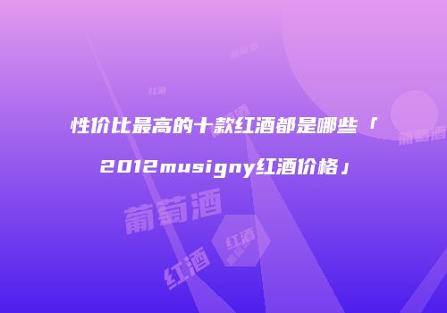 性价比最高的十款红酒都是哪些「2012musigny红酒价格」