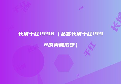 长城干红1998（品尝长城干红1998的美味滋味）