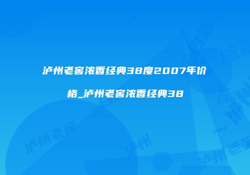 泸州老窖浓香经典38度2007年价格_泸州老窖浓香经典38