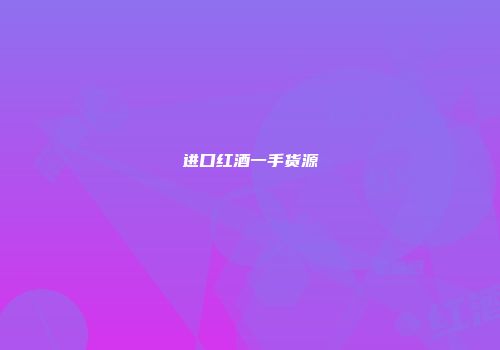 进口红酒一手货源