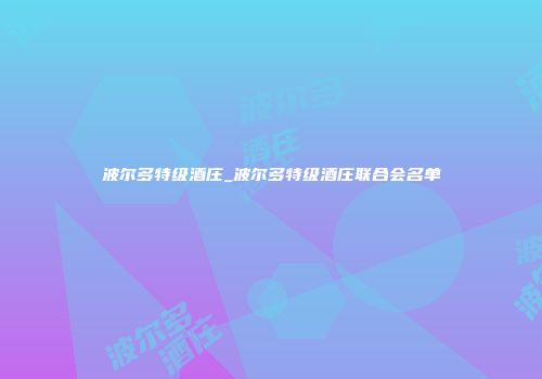 波尔多特级酒庄_波尔多特级酒庄联合会名单
