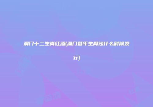 澳门十二生肖红酒(澳门鼠年生肖钞什么时候发行)