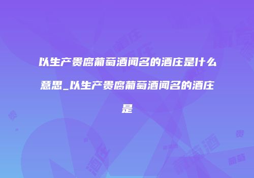 以生产贵腐葡萄酒闻名的酒庄是什么意思_以生产贵腐葡萄酒闻名的酒庄是