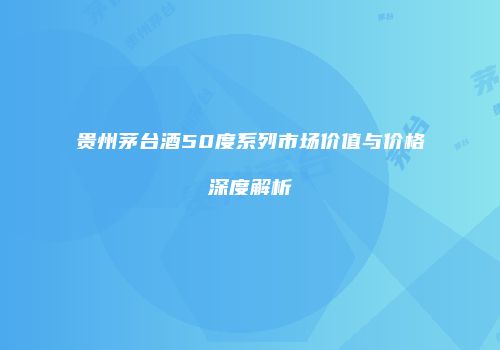 贵州茅台酒50度系列市场价值与价格深度解析