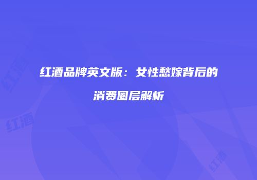 红酒品牌英文版：女性愁嫁背后的消费圈层解析
