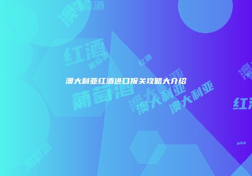 澳大利亚红酒进口报关攻略大介绍