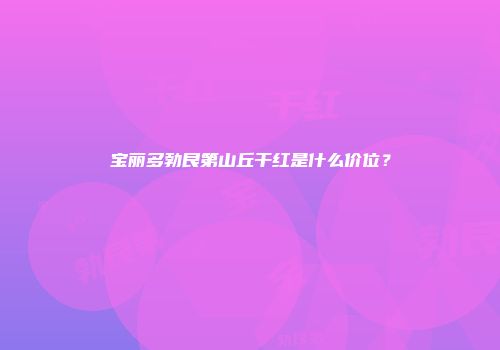 宝丽多勃艮第山丘干红是什么价位？