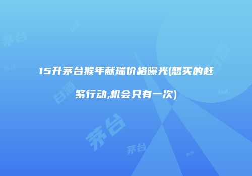 15升茅台猴年献瑞价格曝光(想买的赶紧行动,机会只有一次)