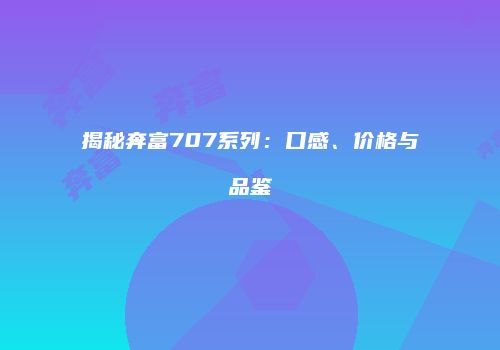 揭秘奔富707系列：口感、价格与品鉴