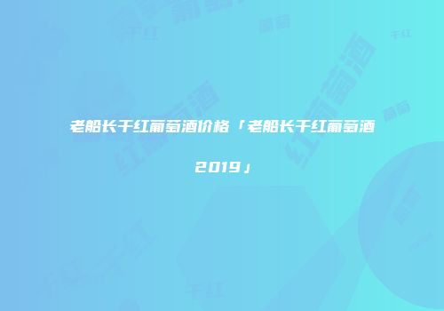 老船长干红葡萄酒价格「老船长干红葡萄酒2019」