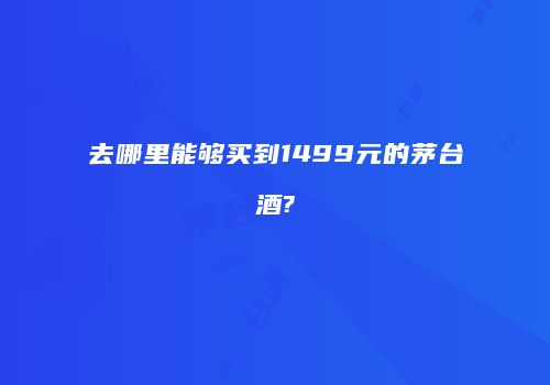 去哪里能够买到1499元的茅台酒?