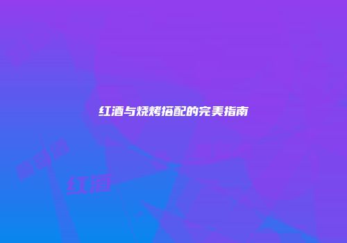 红酒与烧烤搭配的完美指南