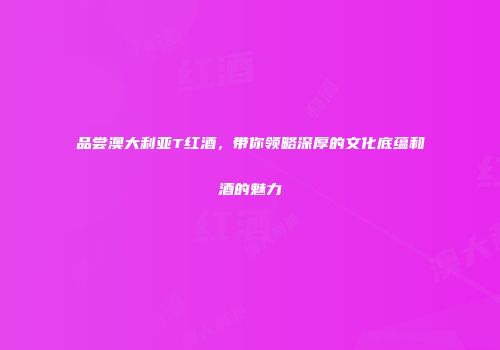 品尝澳大利亚T红酒，带你领略深厚的文化底蕴和酒的魅力