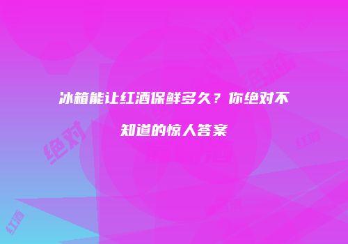 冰箱能让红酒保鲜多久？你绝对不知道的惊人答案