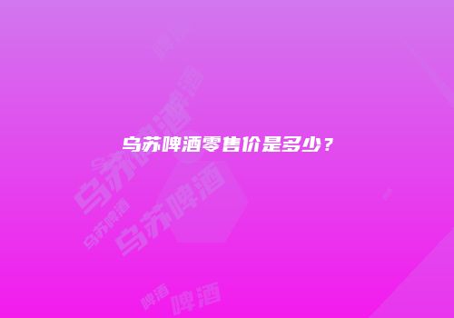 乌苏啤酒零售价是多少？