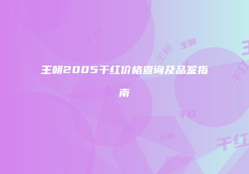 王朝2005干红价格查询及品鉴指南
