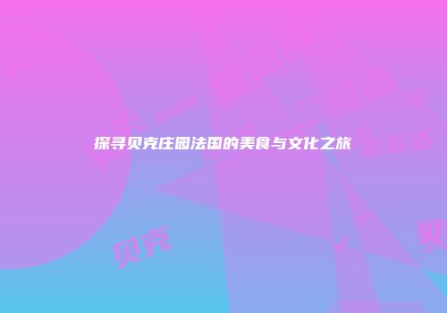 探寻贝克庄园法国的美食与文化之旅