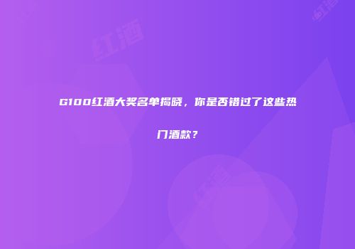 G100红酒大奖名单揭晓，你是否错过了这些热门酒款？