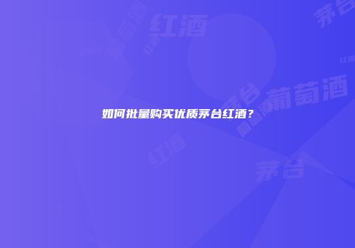 如何批量购买优质茅台红酒？