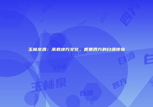 玉林泉酒：承载地方文化，香飘四方的白酒传奇