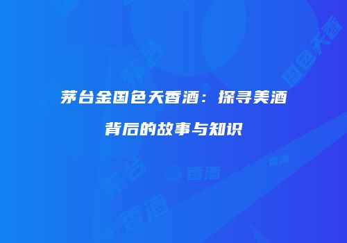 茅台金国色天香酒：探寻美酒背后的故事与知识