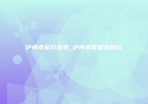 泸州老窖价格表_泸州老窖喜酒报价
