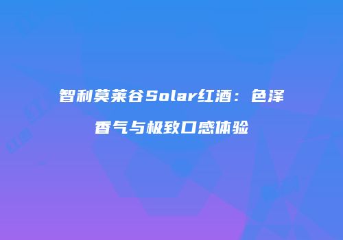 智利莫莱谷Solar红酒：色泽香气与极致口感体验