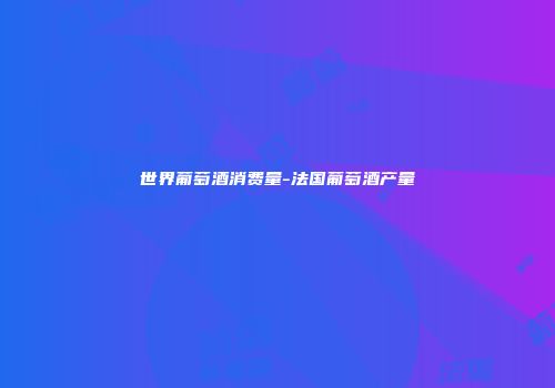世界葡萄酒消费量-法国葡萄酒产量