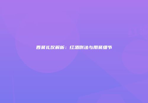 西餐礼仪解析：红酒倒法与用餐细节