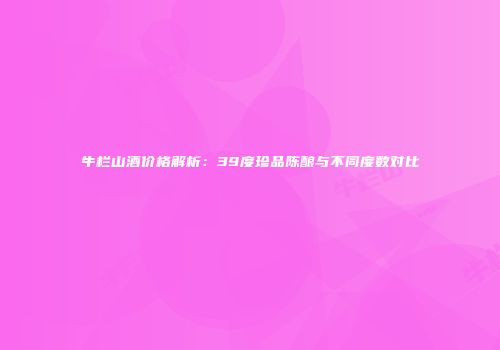 牛栏山酒价格解析：39度珍品陈酿与不同度数对比