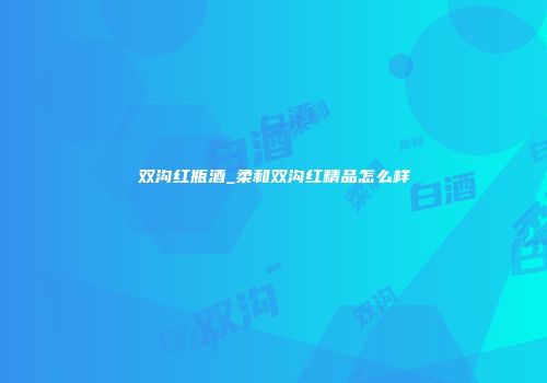 双沟红瓶酒_柔和双沟红精品怎么样