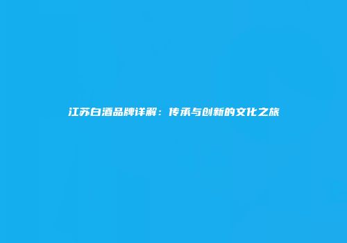 江苏白酒品牌详解：传承与创新的文化之旅