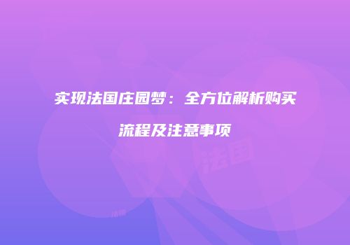 实现法国庄园梦：全方位解析购买流程及注意事项